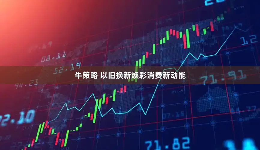 牛策略 以旧换新焕彩消费新动能