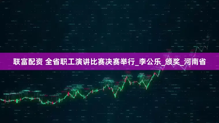 联富配资 全省职工演讲比赛决赛举行_李公乐_颁奖_河南省