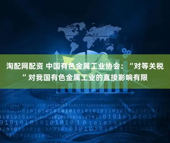 淘配网配资 中国有色金属工业协会：“对等关税”对我国有色金属工业的直接影响有限