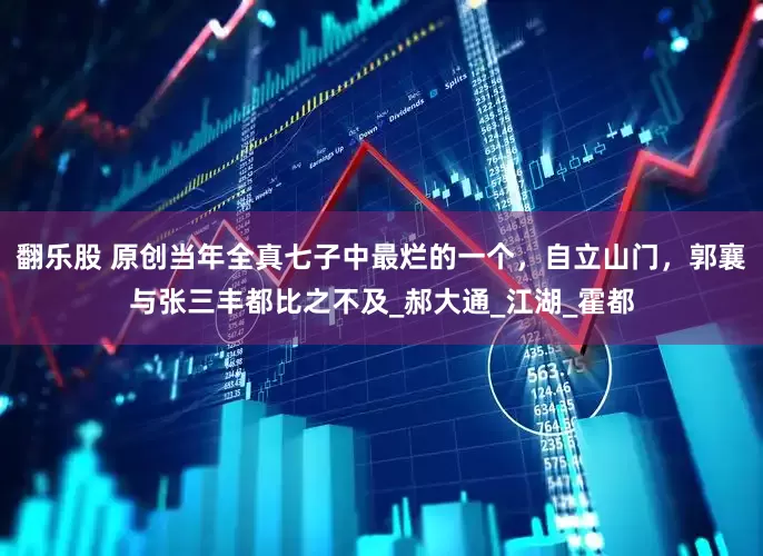 翻乐股 原创当年全真七子中最烂的一个，自立山门，郭襄与张三丰都比之不及_郝大通_江湖_霍都