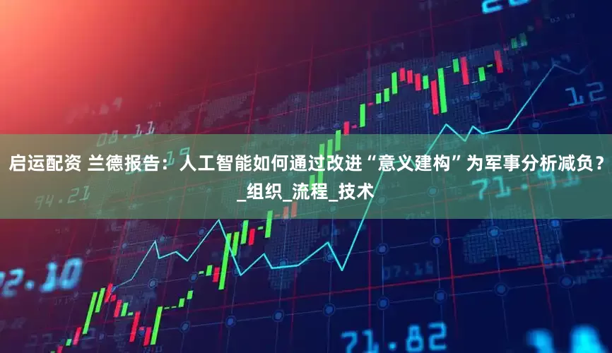 启运配资 兰德报告：人工智能如何通过改进“意义建构”为军事分析减负？_组织_流程_技术