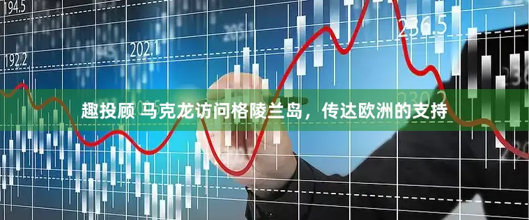 趣投顾 马克龙访问格陵兰岛，传达欧洲的支持