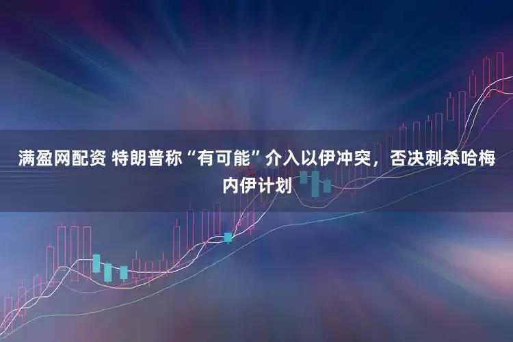 满盈网配资 特朗普称“有可能”介入以伊冲突，否决刺杀哈梅内伊计划