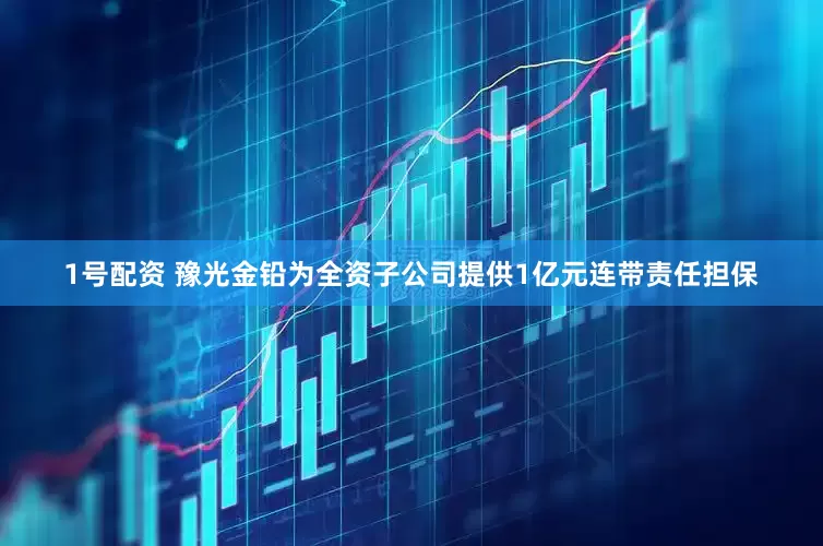 1号配资 豫光金铅为全资子公司提供1亿元连带责任担保