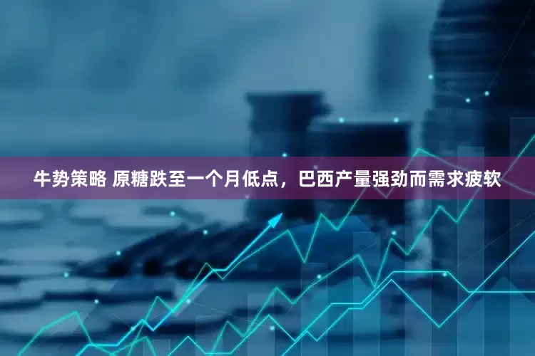 牛势策略 原糖跌至一个月低点，巴西产量强劲而需求疲软