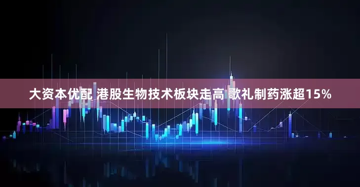 大资本优配 港股生物技术板块走高 歌礼制药涨超15%