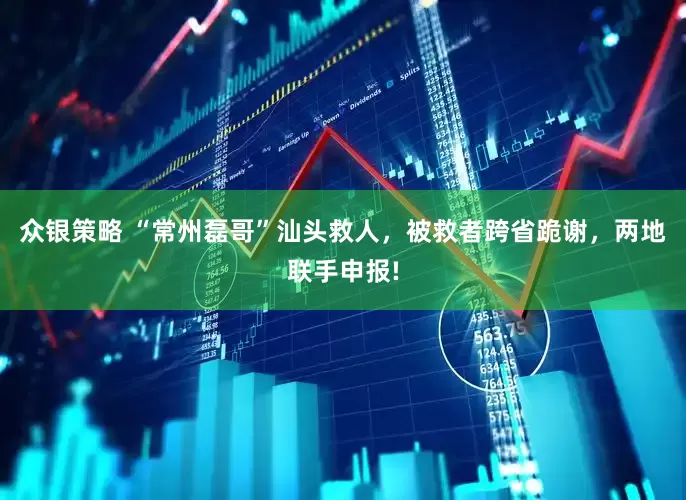 众银策略 “常州磊哥”汕头救人，被救者跨省跪谢，两地联手申报!