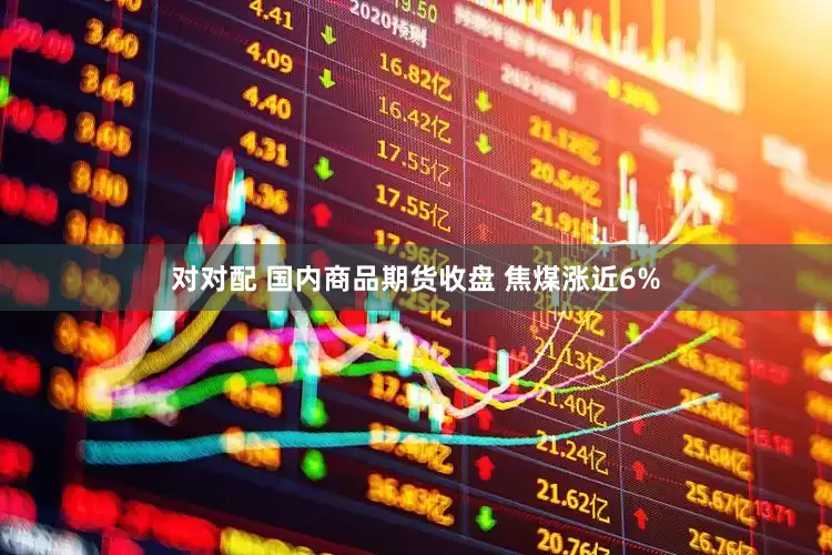 对对配 国内商品期货收盘 焦煤涨近6%