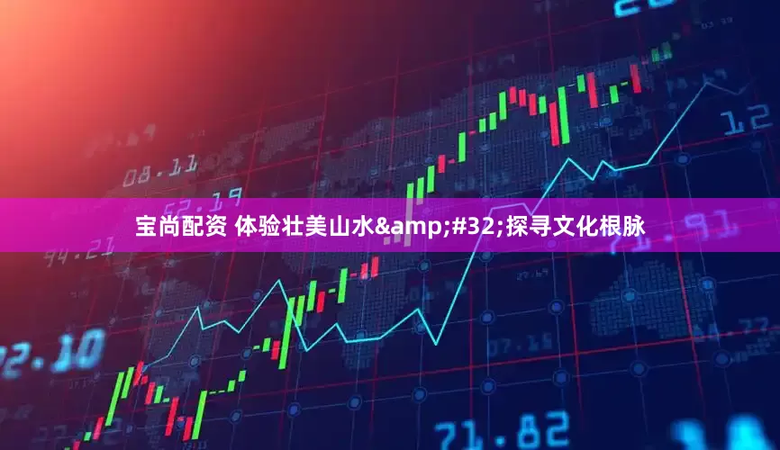 宝尚配资 体验壮美山水&#32;探寻文化根脉