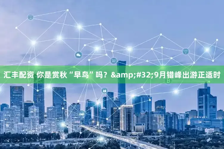 汇丰配资 你是赏秋“早鸟”吗？&#32;9月错峰出游正适时