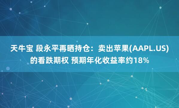 天牛宝 段永平再晒持仓:卖出苹果(AAPL.US)的看跌期权 预期年化收益率约18%