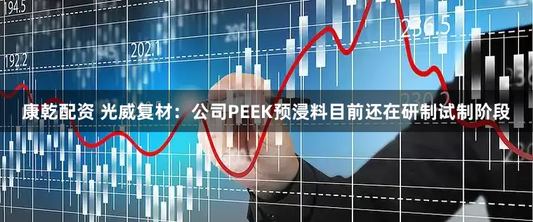 康乾配资 光威复材：公司PEEK预浸料目前还在研制试制阶段