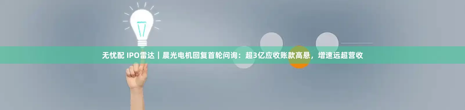 无忧配 IPO雷达｜晨光电机回复首轮问询：超3亿应收账款高悬，增速远超营收