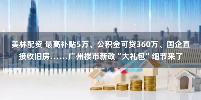 美林配资 最高补贴5万、公积金可贷360万、国企直接收旧房……广州楼市新政“大礼包”细节来了