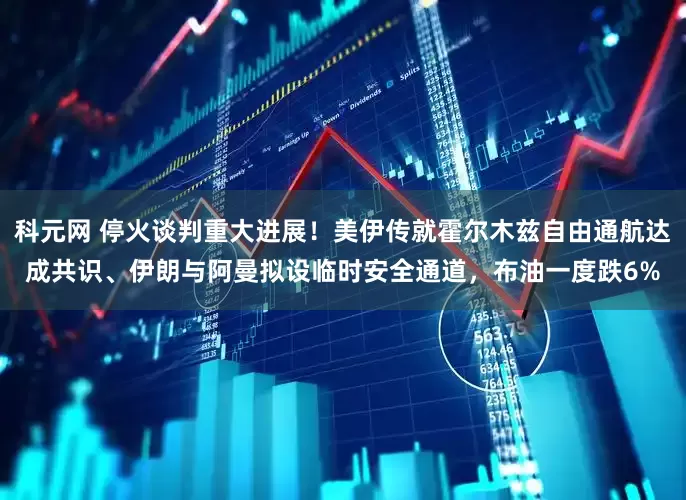 科元网 停火谈判重大进展！美伊传就霍尔木兹自由通航达成共识、伊朗与阿曼拟设临时安全通道，布油一度跌6%