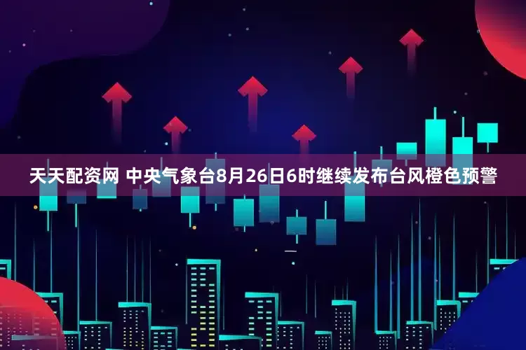天天配资网 中央气象台8月26日6时继续发布台风橙色预警