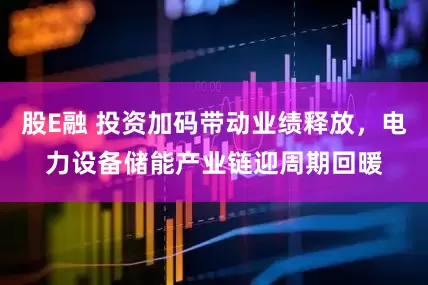 股E融 投资加码带动业绩释放，电力设备储能产业链迎周期回暖